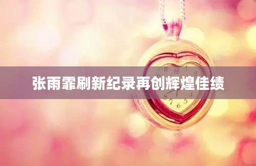 张雨霏刷新纪录再创辉煌佳绩