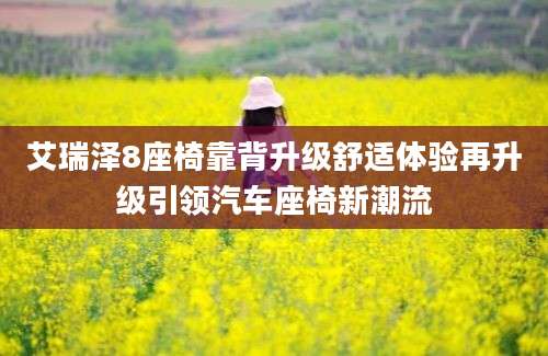 艾瑞泽8座椅靠背升级舒适体验再升级引领汽车座椅新潮流
