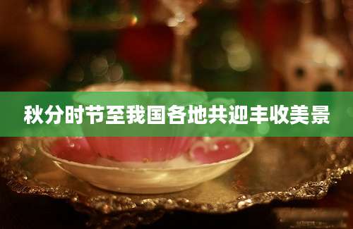 秋分时节至我国各地共迎丰收美景