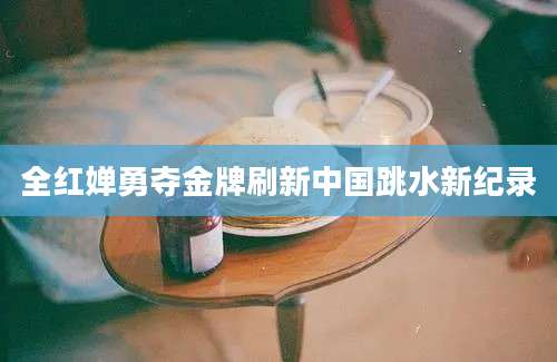 全红婵勇夺金牌刷新中国跳水新纪录