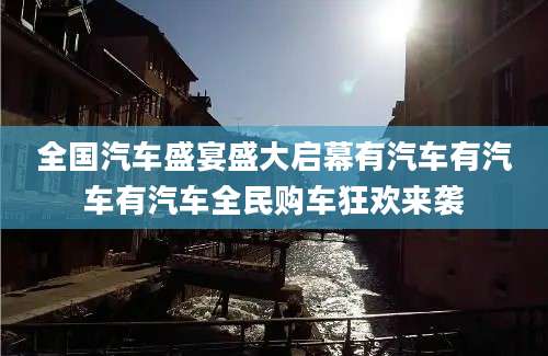 全国汽车盛宴盛大启幕有汽车有汽车有汽车全民购车狂欢来袭