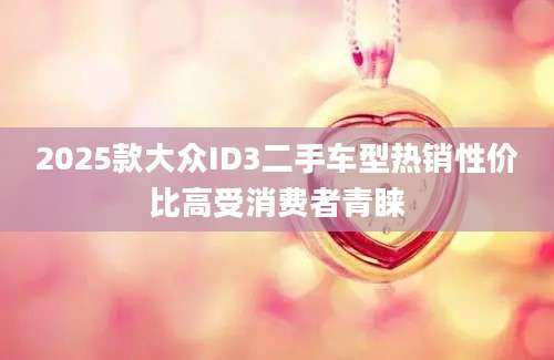 2025款大众ID3二手车型热销性价比高受消费者青睐