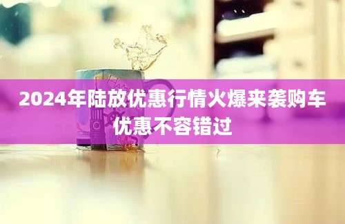 2024年陆放优惠行情火爆来袭购车优惠不容错过