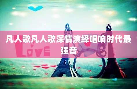 凡人歌凡人歌深情演绎唱响时代最强音