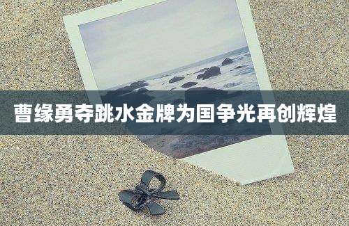 曹缘勇夺跳水金牌为国争光再创辉煌