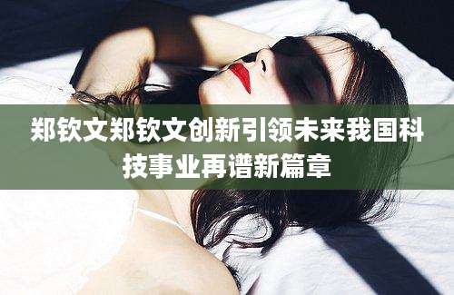 郑钦文郑钦文创新引领未来我国科技事业再谱新篇章