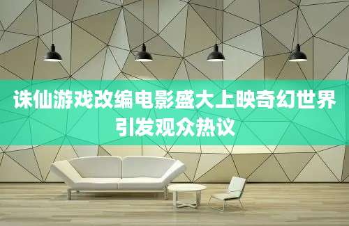 诛仙游戏改编电影盛大上映奇幻世界引发观众热议