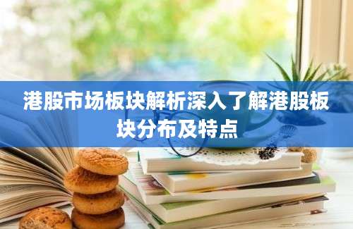 港股市场板块解析深入了解港股板块分布及特点