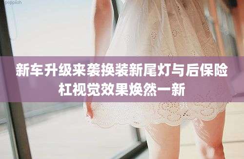 新车升级来袭换装新尾灯与后保险杠视觉效果焕然一新