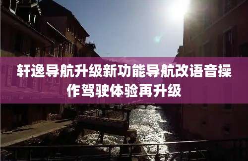 轩逸导航升级新功能导航改语音操作驾驶体验再升级