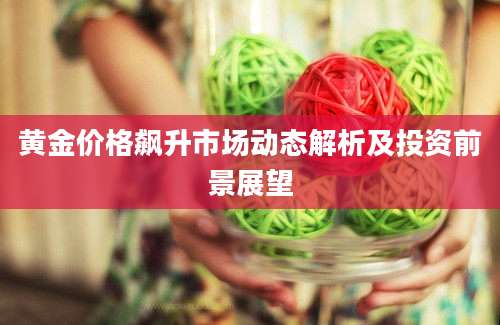 黄金价格飙升市场动态解析及投资前景展望