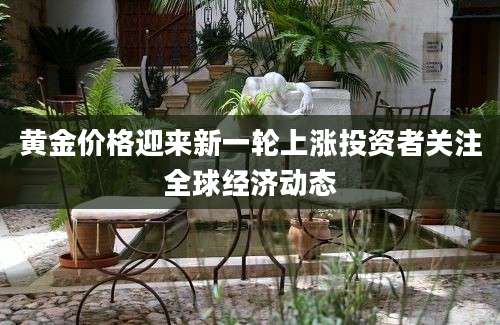 黄金价格迎来新一轮上涨投资者关注全球经济动态