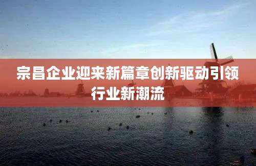 宗昌企业迎来新篇章创新驱动引领行业新潮流