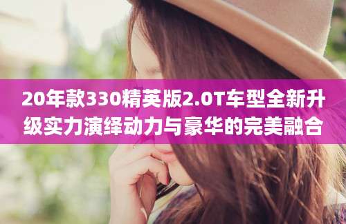 20年款330精英版2.0T车型全新升级实力演绎动力与豪华的完美融合