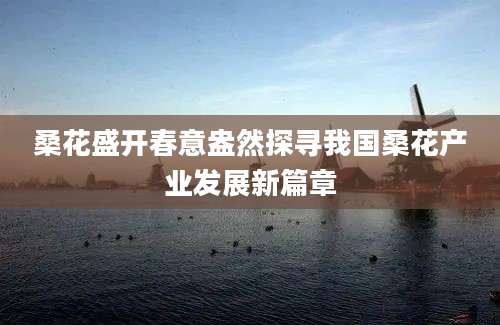 桑花盛开春意盎然探寻我国桑花产业发展新篇章
