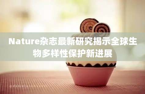 Nature杂志最新研究揭示全球生物多样性保护新进展