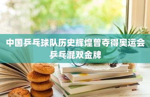 中国乒乓球队历史辉煌曾夺得奥运会乒乓混双金牌