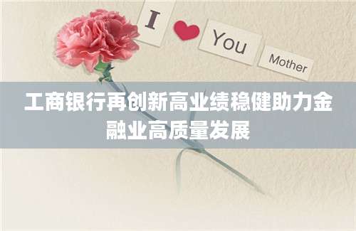 工商银行再创新高业绩稳健助力金融业高质量发展