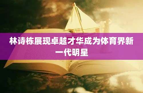 林诗栋展现卓越才华成为体育界新一代明星