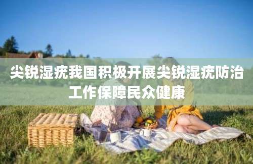 尖锐湿疣我国积极开展尖锐湿疣防治工作保障民众健康