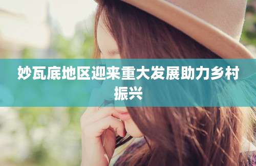 妙瓦底地区迎来重大发展助力乡村振兴