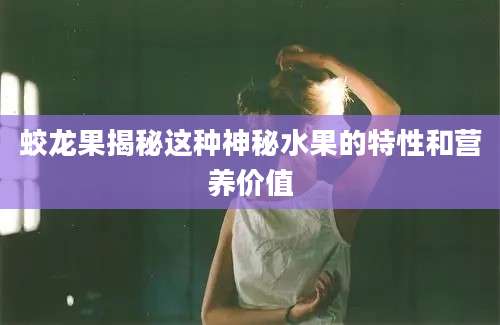 蛟龙果揭秘这种神秘水果的特性和营养价值