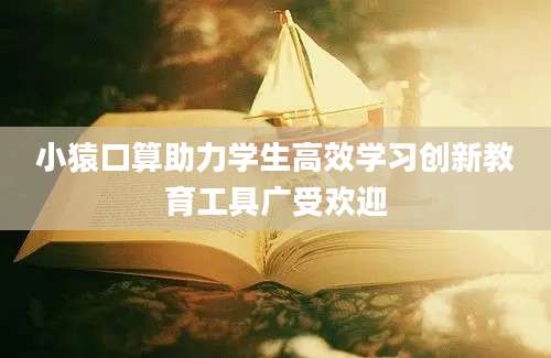 小猿口算助力学生高效学习创新教育工具广受欢迎