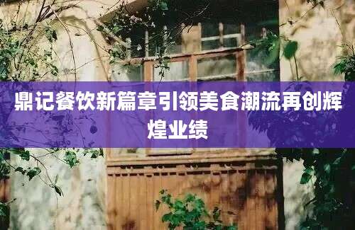 鼎记餐饮新篇章引领美食潮流再创辉煌业绩