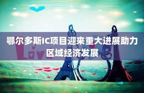 鄂尔多斯IC项目迎来重大进展助力区域经济发展