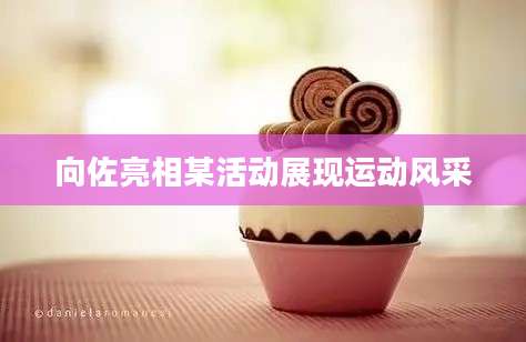 向佐亮相某活动展现运动风采