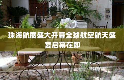 珠海航展盛大开幕全球航空航天盛宴启幕在即