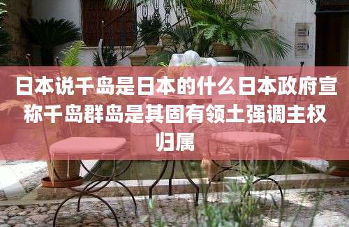 日本说千岛是日本的什么日本政府宣称千岛群岛是其固有领土强调主权归属