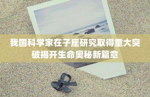 我国科学家在子座研究取得重大突破揭开生命奥秘新篇章