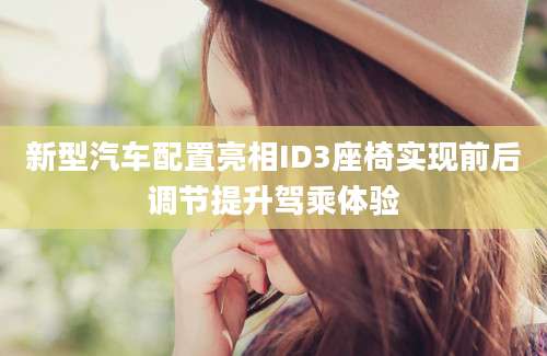 新型汽车配置亮相ID3座椅实现前后调节提升驾乘体验