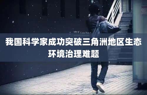 我国科学家成功突破三角洲地区生态环境治理难题