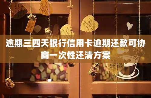 逾期三四天银行信用卡逾期还款可协商一次性还清方案
