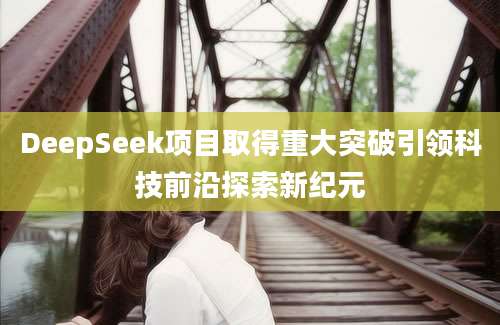 DeepSeek项目取得重大突破引领科技前沿探索新纪元