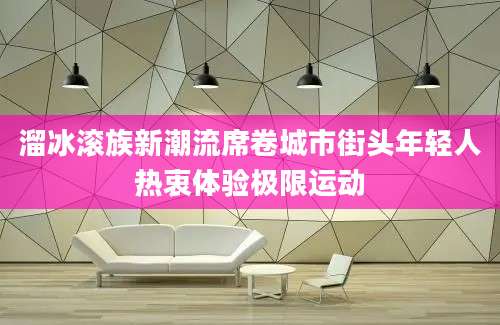 溜冰滚族新潮流席卷城市街头年轻人热衷体验极限运动