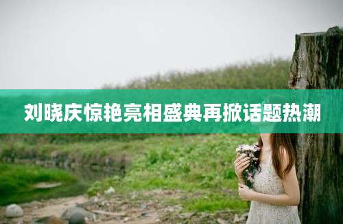 刘晓庆惊艳亮相盛典再掀话题热潮