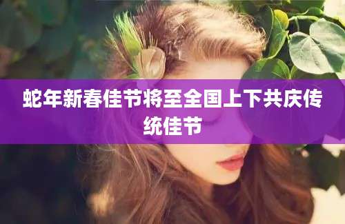 蛇年新春佳节将至全国上下共庆传统佳节