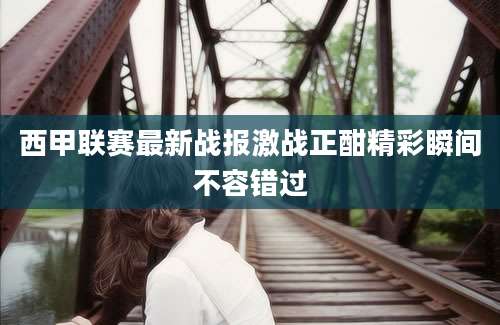 西甲联赛最新战报激战正酣精彩瞬间不容错过