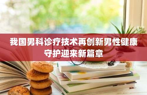 我国男科诊疗技术再创新男性健康守护迎来新篇章