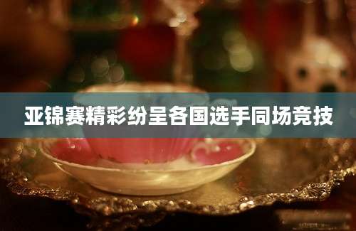 亚锦赛精彩纷呈各国选手同场竞技