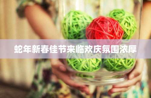 蛇年新春佳节来临欢庆氛围浓厚