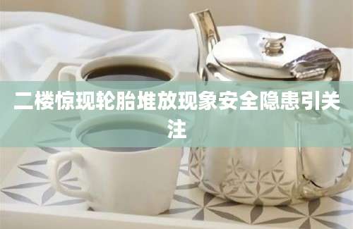 二楼惊现轮胎堆放现象安全隐患引关注