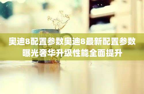 奥迪8配置参数奥迪8最新配置参数曝光奢华升级性能全面提升