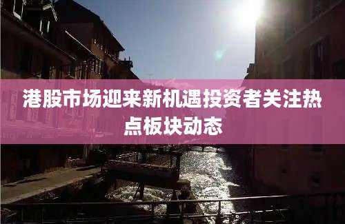 港股市场迎来新机遇投资者关注热点板块动态