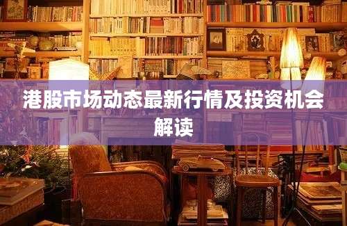港股市场动态最新行情及投资机会解读