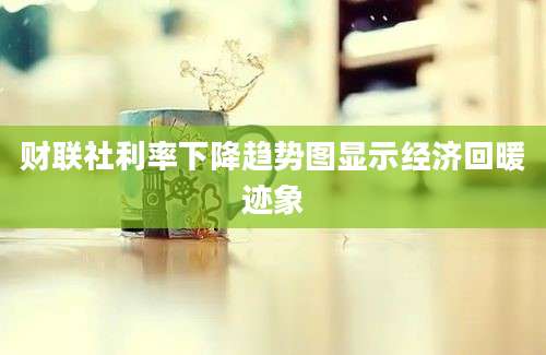 财联社利率下降趋势图显示经济回暖迹象