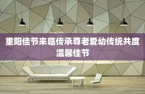 重阳佳节来临传承尊老爱幼传统共度温馨佳节